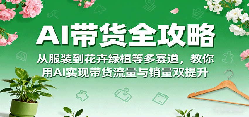AI带货全攻略，从服装到花卉绿植等多赛道，教你用AI实现带货流量与销量双提升-创安网_汇聚全网热门项目资源