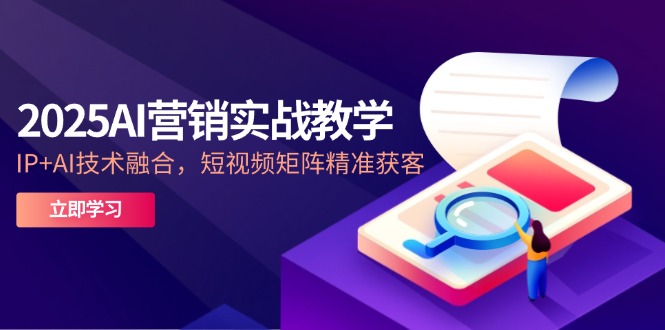 （14812期）2025AI营销实战教学-5月，IP+AI技术融合，短视频矩阵精准获客-创安网_汇聚全网热门项目资源