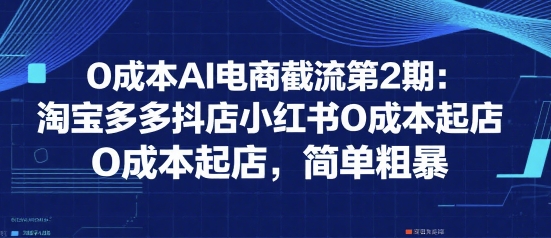 0成本AI电商截流第2期：淘宝多多抖店小红书0成本起店，简单粗暴-创安网_汇聚全网热门项目资源