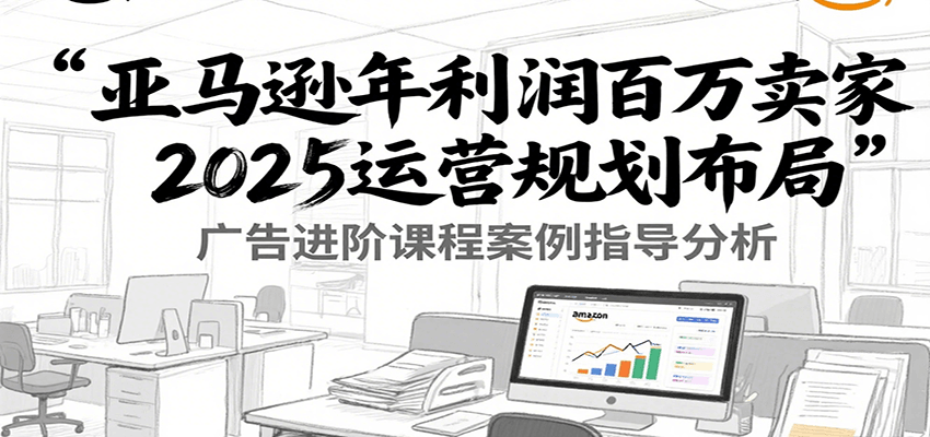 亚马逊年利润百万卖家2025运营规划布局，广告进阶课程案例指导分析-创安网_汇聚全网热门项目资源