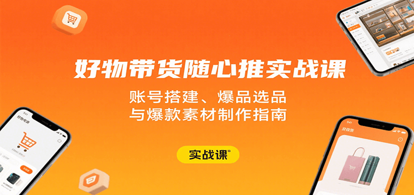 好物带货随心推实战课：账号搭建、爆品选品与爆款素材制作指南-创安网_汇聚全网热门项目资源