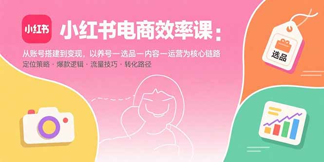 （15838期）小红书电商效率课：从账号搭建到变现，以养号-选品-内容-运营为核心链路-创安网_汇聚全网热门项目资源