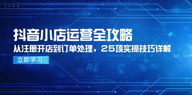 抖音小店运营全攻略，从注册开店到订单处理，25项实操技巧详解-创安网_汇聚全网热门项目资源