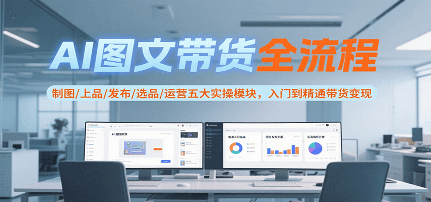AI图文带货全流程，制图/上品/发布/选品/运营五大实操模块，入门到精通带货变现-创安网_汇聚全网热门项目资源