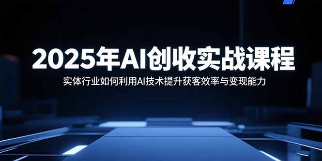 （15889期）2025年AI创收实战课程：实体行业如何利用AI技术提升获客效率与变现能力-创安网_汇聚全网热门项目资源
