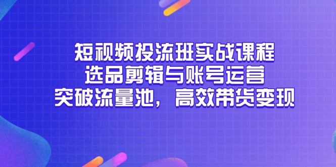 （14868期）短视频投流班实战课程，选品剪辑与账号运营，突破流量池，高效带货变现-创安网_汇聚全网热门项目资源