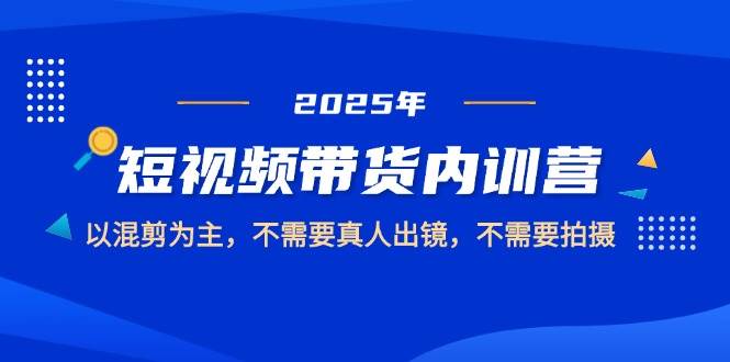 2025短视频带货内训营，以混剪为主，不需要真人出镜，不需要拍摄-创安网_汇聚全网热门项目资源