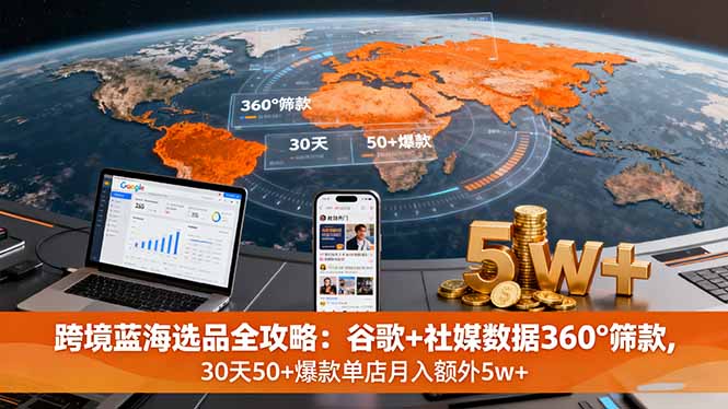 （16106期）跨境蓝海选品全攻略：谷歌+社媒数据360°筛款,30天50+爆款单店月入额外5w+