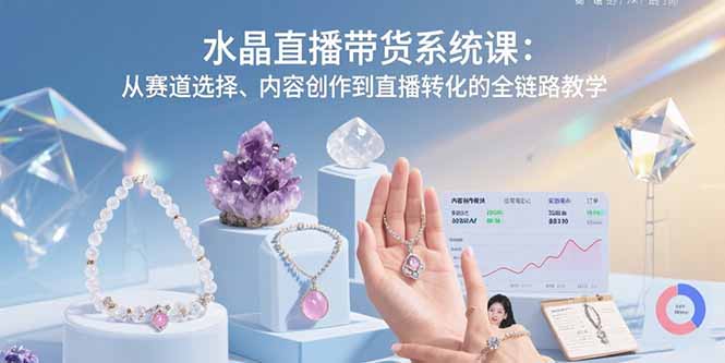 （15721期）水晶直播带货系统课：从赛道选择、内容创作到直播转化的全链路教学-创安网_汇聚全网热门项目资源