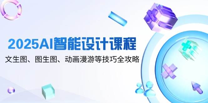 2025AI智能设计课程，文生图、图生图、动画漫游等技巧全攻略-创安网_汇聚全网热门项目资源