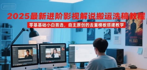 2025最新进阶影视解说搬运洗稿教程，零基础小白首选，自主原创的去重模板搭建教学-创安网_汇聚全网热门项目资源