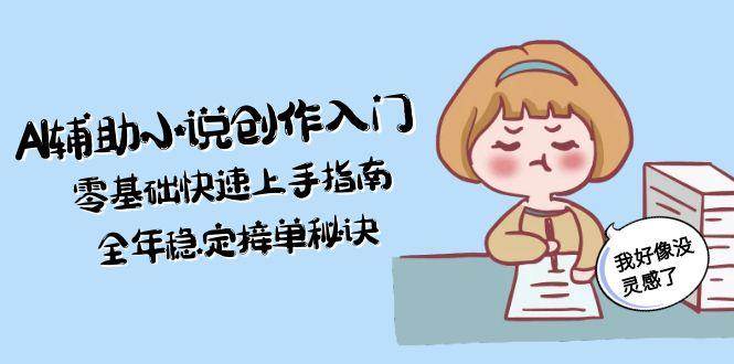 AI辅助小说创作入门，零基础快速上手指南，全年稳定接单秘诀-创安网_汇聚全网热门项目资源