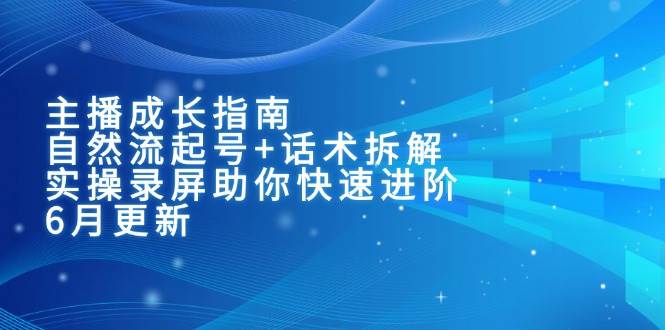 主播成长指南：自然流起号+话术拆解，实操录屏助你快速进阶（6月更新）-创安网_汇聚全网热门项目资源