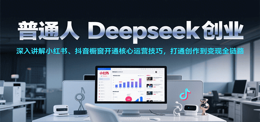 普通人Deepseek创业，小红书、抖音橱窗开通核心运营技巧，打通创作到变现全链路-创安网_汇聚全网热门项目资源