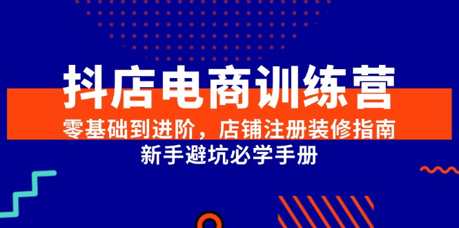 抖店电商训练营，零基础到进阶，店铺注册装修指南，新手避坑必学手册-创安网_汇聚全网热门项目资源