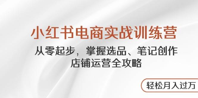 小红书电商实战训练营，从零起步，掌握选品、笔记创作、店铺运营全攻略，轻松月入过万-创安网_汇聚全网热门项目资源