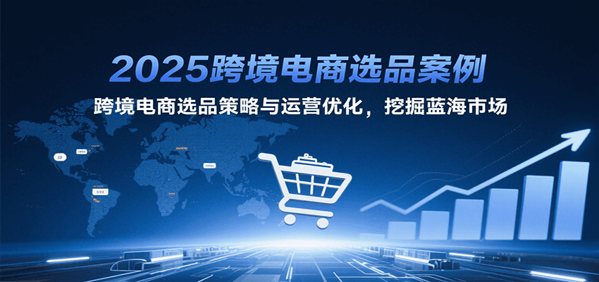 2025跨境电商选品案例，跨境电商选品策略与运营优化，挖掘蓝海市场-创安网_汇聚全网热门项目资源