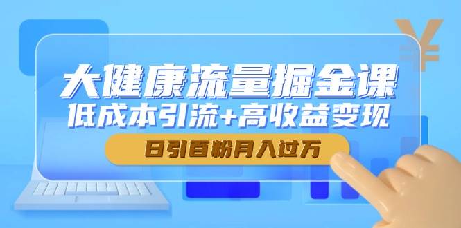 大健康流量掘金课，低成本引流+高收益变现，日引百粉月入过万-创安网_汇聚全网热门项目资源