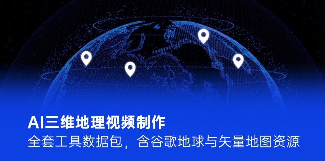（14961期）AI三维地理视频制作，全套工具数据包，含谷歌地球与矢量地图资源-创安网_汇聚全网热门项目资源