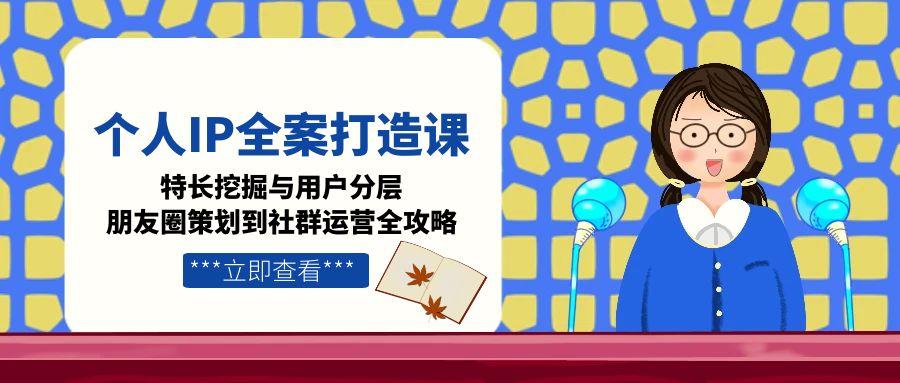 （15126期）个人IP全案打造课，特长挖掘与用户分层，朋友圈策划到社群运营全攻略-创安网_汇聚全网热门项目资源