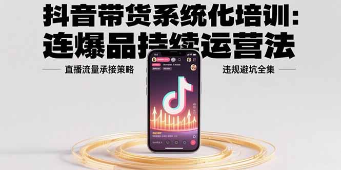 （15568期）抖音带货系统化培训：连爆品持续运营法，直播流量承接策略，违规避坑全集-创安网_汇聚全网热门项目资源
