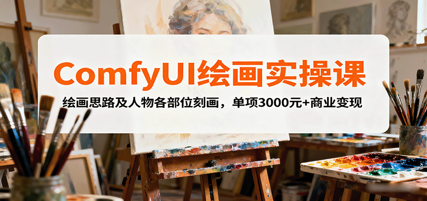ComfyUI绘画实操课，绘画思路及人物各部位刻画，单项3000元+商业变现-创安网_汇聚全网热门项目资源