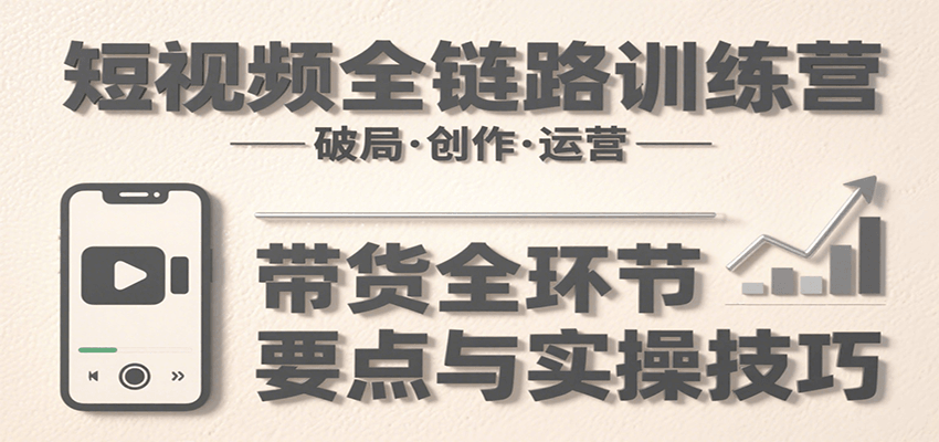 短视频全链路训练营：含破局、创作、运营、带货等多方面，详解各环节要点与实操技巧-创安网_汇聚全网热门项目资源