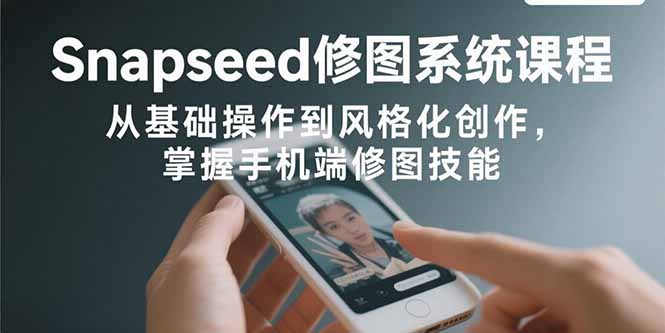 （15732期）Snapseed修图系统课程：从基础操作到风格化创作，掌握手机端修图技能-创安网_汇聚全网热门项目资源