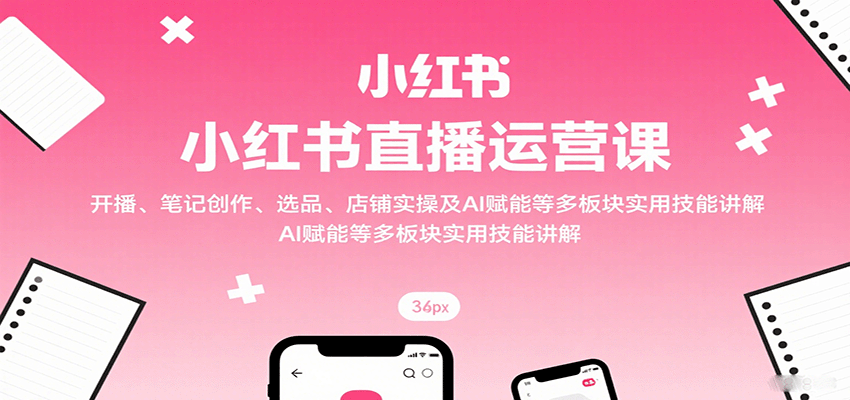 小红书直播运营课：开播、笔记创作、选品、店铺实操及 AI 赋能等多板块实用技能讲解-创安网_汇聚全网热门项目资源