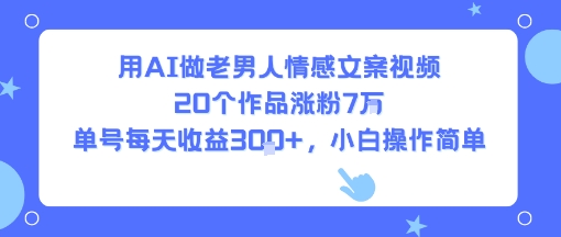 用AI做老男人情感文案视频，20个作品涨粉7W，单号每天收益3张+，小白操作简单-创安网_汇聚全网热门项目资源