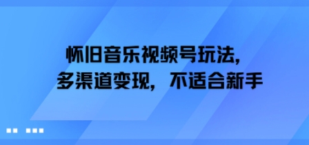 怀旧音乐视频号玩法，多渠道变现，不适合新手-创安网_汇聚全网热门项目资源