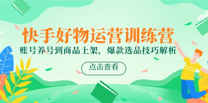 （14950期）快手好物运营训练营，账号养号到商品上架，爆款选品技巧解析-创安网_汇聚全网热门项目资源