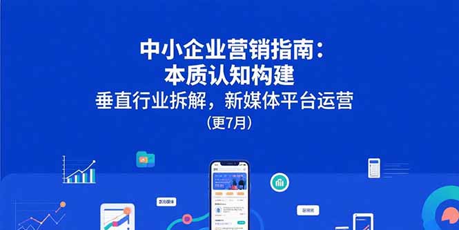 （15501期）中小企业营销指南：本质认知构建，垂直行业拆解，新媒体平台运营(更7月)-创安网_汇聚全网热门项目资源