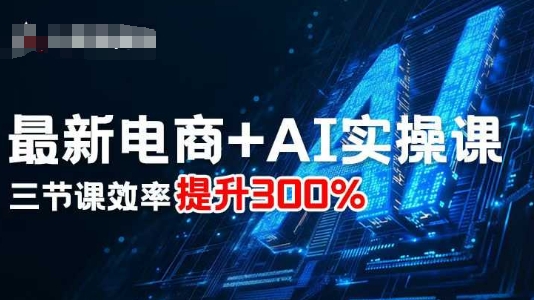 最新电商+AI实操课，三节课效率提升300%-创安网_汇聚全网热门项目资源