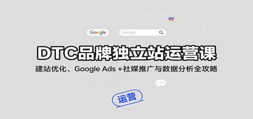 DTC品牌独立站运营课：建站优化、Google Ads + 社媒推广与数据分析全攻略-创安网_汇聚全网热门项目资源