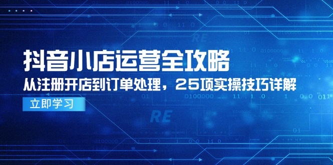 （14939期）抖音小店运营全攻略，从注册开店到订单处理，25项实操技巧详解-创安网_汇聚全网热门项目资源