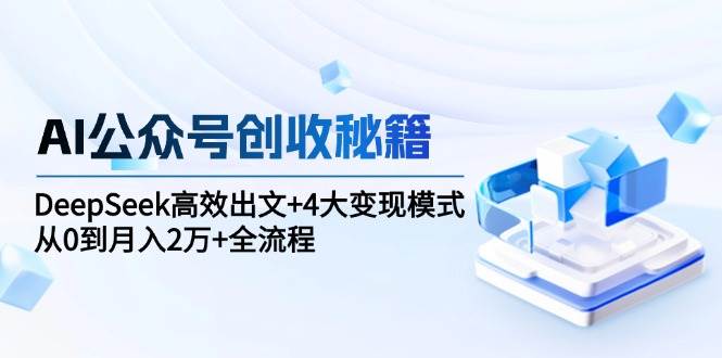 AI公众号创收秘籍：DeepSeek高效出文+4大变现模式，从0到月入2万+全流程-创安网_汇聚全网热门项目资源