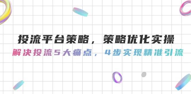 投流平台策略，策略优化实操，解决投流5大痛点，4步实现精准引流-创安网_汇聚全网热门项目资源