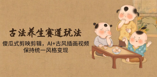（14765期）古法养生赛道玩法，傻瓜式剪映剪辑，AI+古风插画视频，保持统一风格变现-创安网_汇聚全网热门项目资源