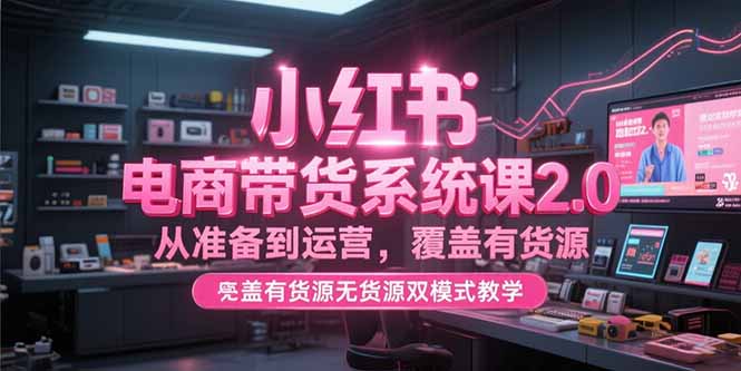 （15258期）小红书电商带货系统课2.0，从准备到运营，覆盖有货源无货源双模式教学-创安网_汇聚全网热门项目资源