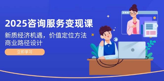 2025咨询服务变现课：新质经济机遇，价值定位方法，商业路径设计-创安网_汇聚全网热门项目资源