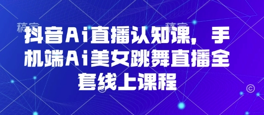 抖音Ai直播认知课，手机端Ai美女跳舞直播全套线上课程-创安网_汇聚全网热门项目资源