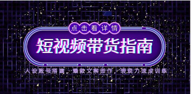 （14912期）2025短视频带货指南，人设账号搭建，爆款文案创作，表现力速成训练-创安网_汇聚全网热门项目资源