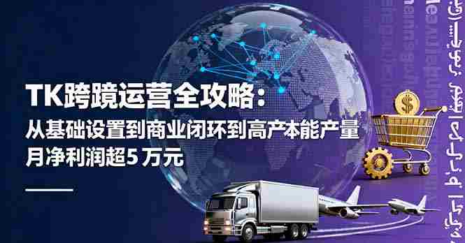 （16179期）TK跨境运营全攻略：从基础设置到商业闭环到低成本量产，月净利润超5万美元