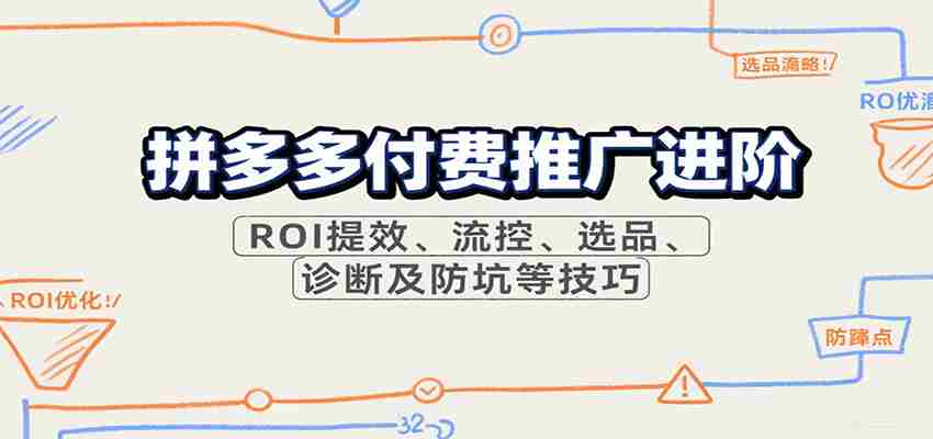拼多多付费推广进阶，ROI提效、流控、选品、诊断及防坑等技巧（更新10月）