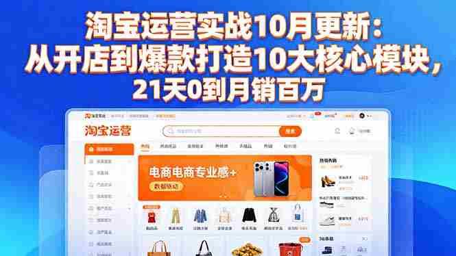 （16403期）淘宝运营实战10月更新：从开店到爆款打造10大核心模块，21天0到月销百万