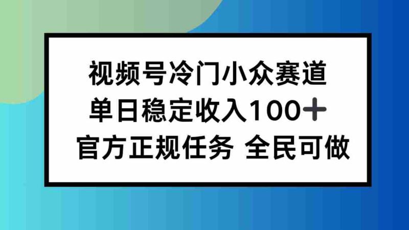 (16234期)视频号小众赛道,单日稳定收入100+,适合所有人-中创网,冒泡网,福缘网创业项目大全-创安网