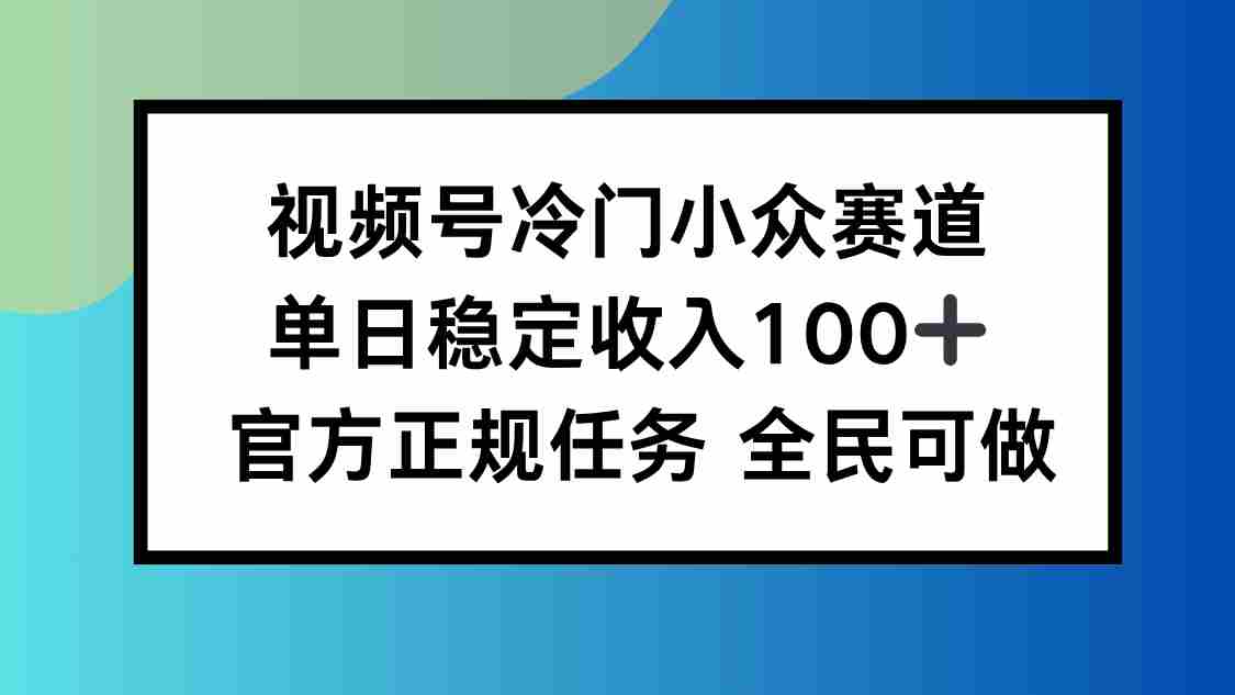 （16234期）视频号小众赛道，单日稳定收入100+，适合所有人