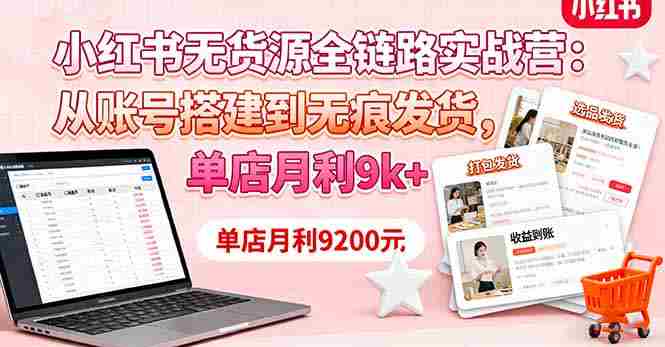 （16241期）小红书无货源全链路实战营：从账号搭建到无痕发货，单店月利9k+