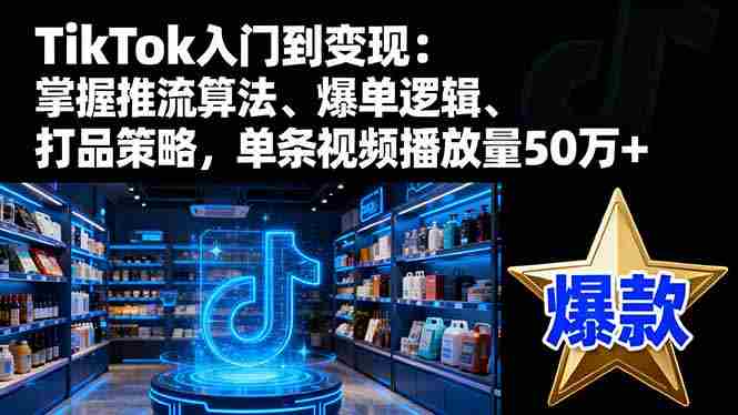 （16367期）TikTok入门到变现：掌握推流算法、爆单逻辑、打品策略，单条视频播放量50w